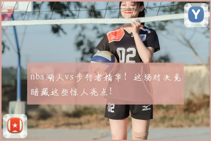 nba湖人vs步行者精华！这场对决竟暗藏这些惊人亮点！