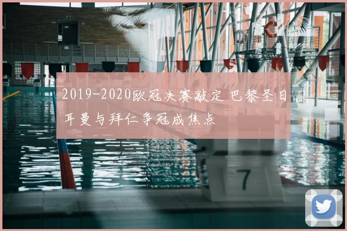 2019-2020欧冠决赛敲定 巴黎圣日耳曼与拜仁争冠成焦点