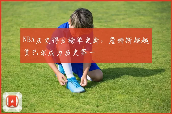 NBA历史得分榜单更新，詹姆斯超越贾巴尔成为历史第一