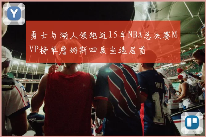 勇士与湖人领跑近15年NBA总决赛MVP榜单詹姆斯四度当选居首