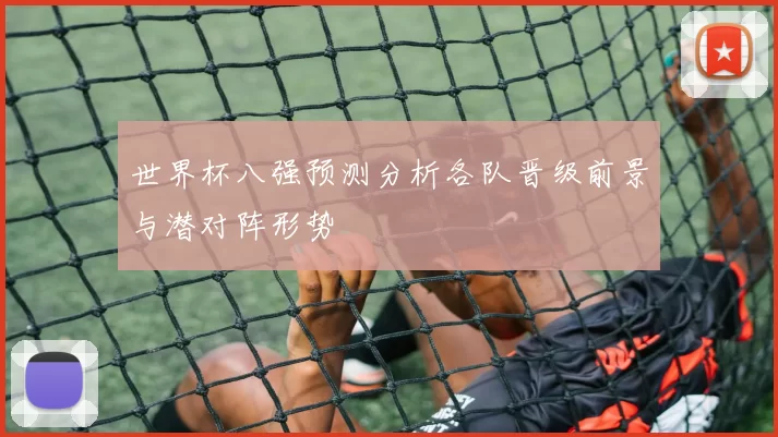 世界杯八强预测分析各队晋级前景与潜对阵形势