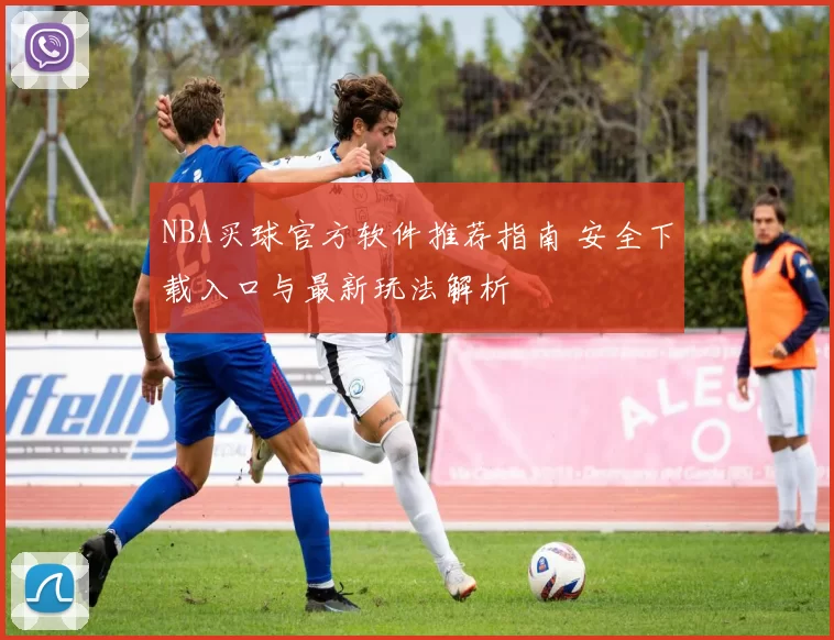 NBA买球官方软件推荐指南 安全下载入口与最新玩法解析
