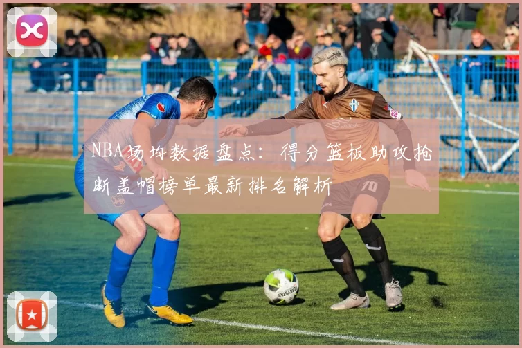 NBA场均数据盘点:得分篮板助攻抢断盖帽榜单最新排名解析