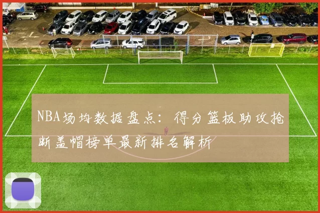 NBA场均数据盘点:得分篮板助攻抢断盖帽榜单最新排名解析