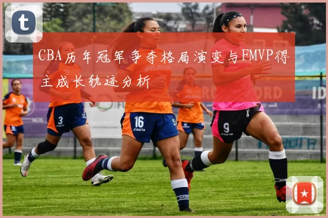 CBA历年冠军争夺格局演变与FMVP得主成长轨迹分析