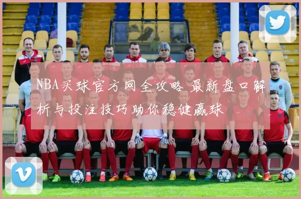NBA买球官方网全攻略 最新盘口解析与投注技巧助你稳健赢球