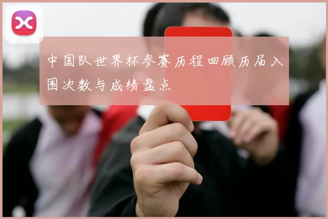 中国队世界杯参赛历程回顾历届入围次数与成绩盘点