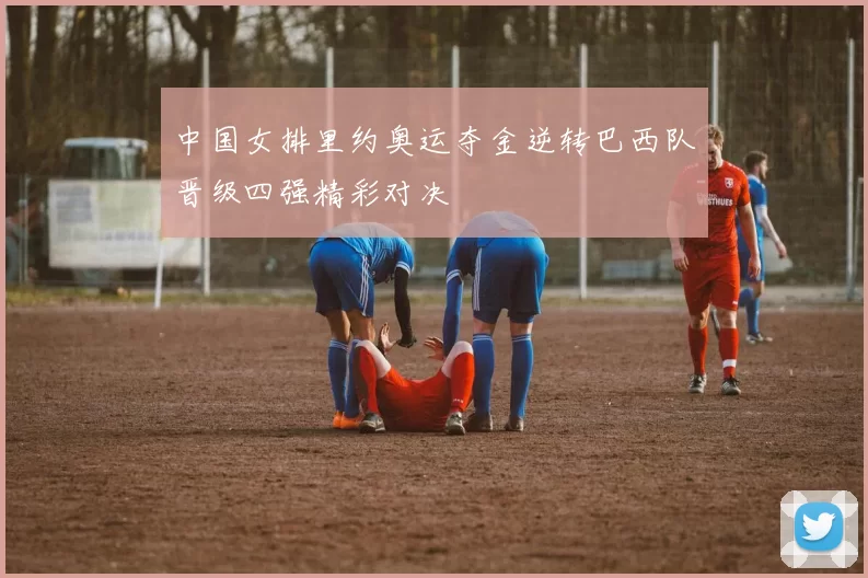 中国女排里约奥运夺金逆转巴西队晋级四强精彩对决