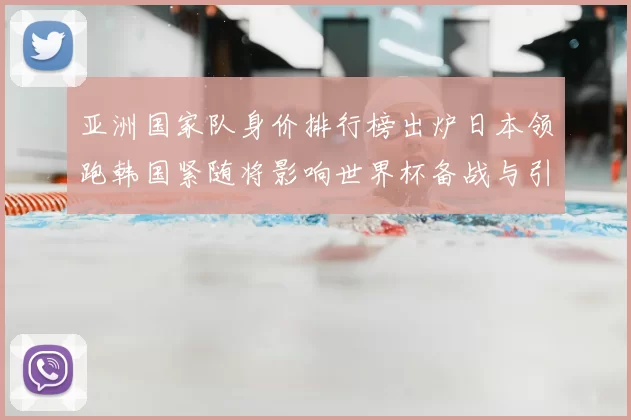 亚洲国家队身价排行榜出炉日本领跑韩国紧随将影响世界杯备战与引援
