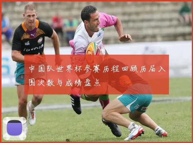 中国队世界杯参赛历程回顾历届入围次数与成绩盘点