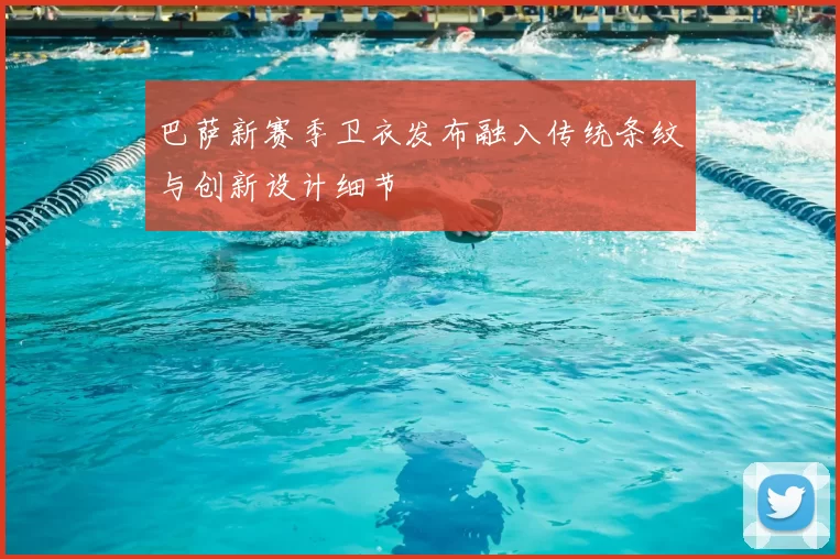 巴萨新赛季卫衣发布融入传统条纹与创新设计细节