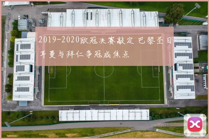 2019-2020欧冠决赛敲定 巴黎圣日耳曼与拜仁争冠成焦点