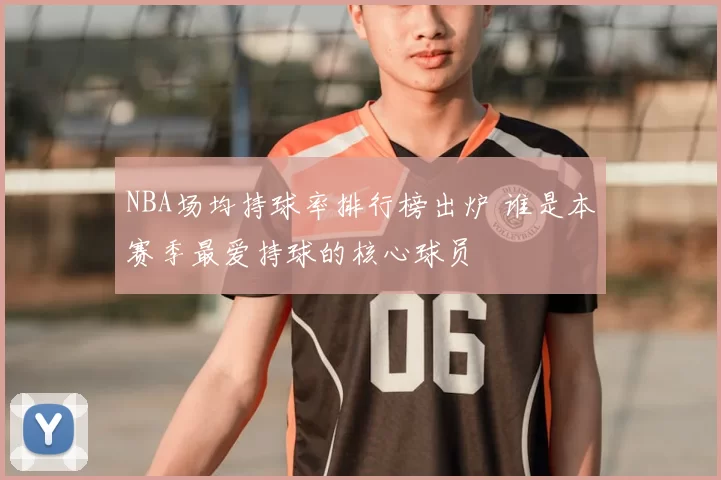 NBA场均持球率排行榜出炉 谁是本赛季最爱持球的核心球员