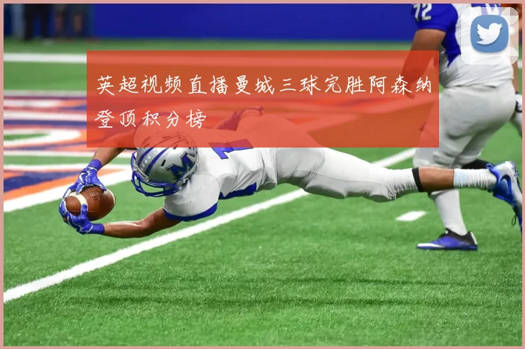 英超视频直播曼城三球完胜阿森纳登顶积分榜