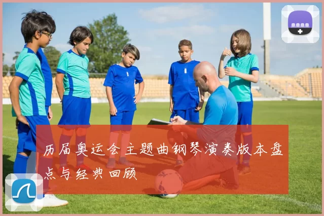 历届奥运会主题曲钢琴演奏版本盘点与经典回顾