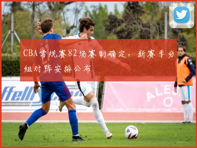 CBA常规赛82场赛制确定，新赛季分组对阵安排公布
