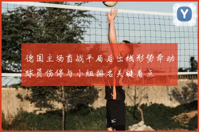 德国主场首战平局后出线形势牵动球员伤停与小组排名关键看点