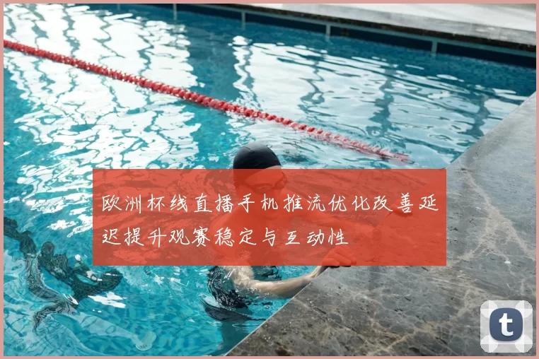 欧洲杯线直播手机推流优化改善延迟提升观赛稳定与互动性