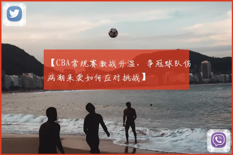 【CBA常规赛激战升温，争冠球队伤病潮来袭如何应对挑战】