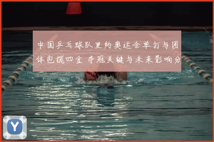 中国乒乓球队里约奥运会单打与团体包揽四金 夺冠关键与未来影响分析