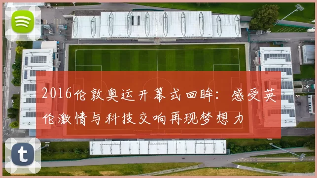 2016伦敦奥运开幕式回眸：感受英伦激情与科技交响再现梦想力