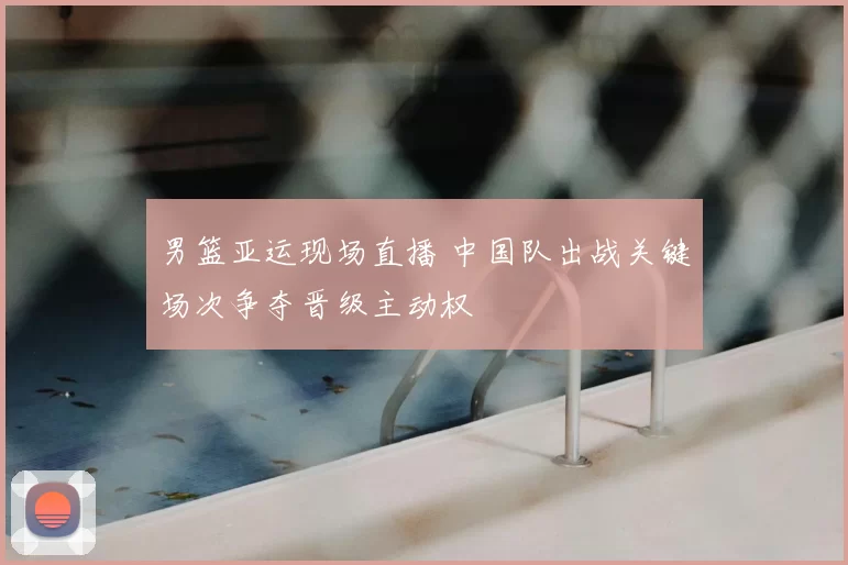 男篮亚运现场直播 中国队出战关键场次争夺晋级主动权