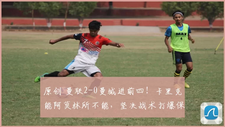 原创 曼联2-0曼城进前四!卡里克能阿莫林所不能,坚决战术打爆保守瓜帅