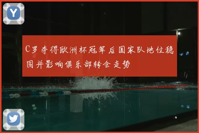 C罗夺得欧洲杯冠军后国家队地位稳固并影响俱乐部转会走势