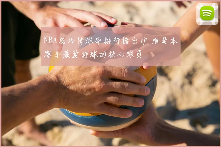 NBA场均持球率排行榜出炉 谁是本赛季最爱持球的核心球员