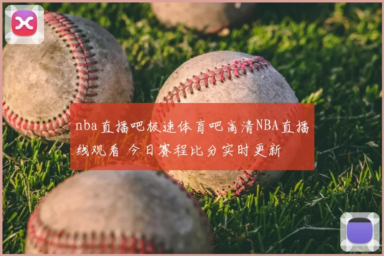 nba直播吧极速体育吧高清NBA直播线观看 今日赛程比分实时更新