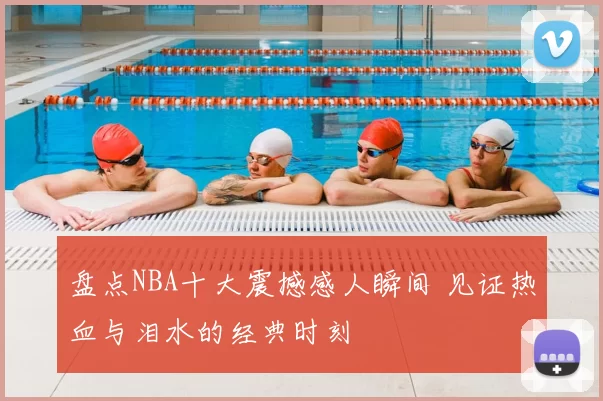 盘点NBA十大震撼感人瞬间 见证热血与泪水的经典时刻