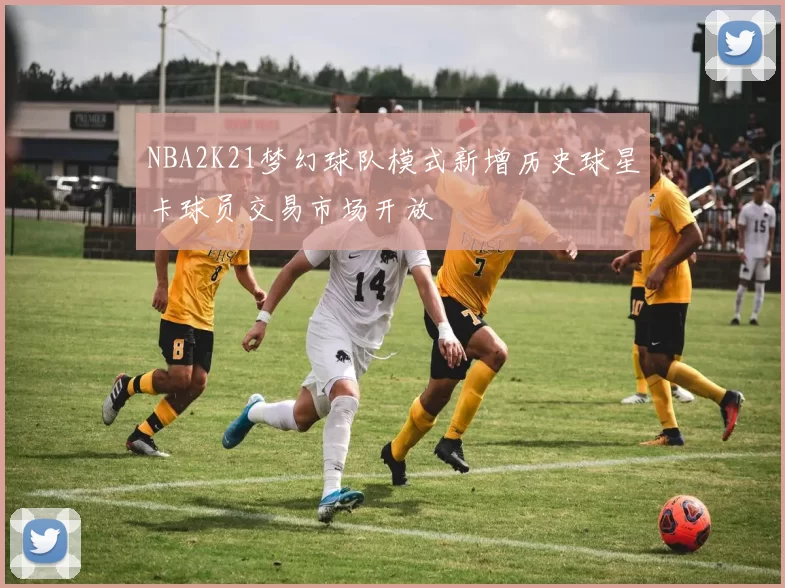 NBA2K21梦幻球队模式新增历史球星卡球员交易市场开放