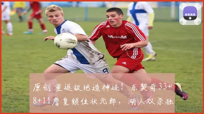 原创 重返故地造神迹！东契奇33+8+11詹皇锁住状元郎，湖人双杀独行侠