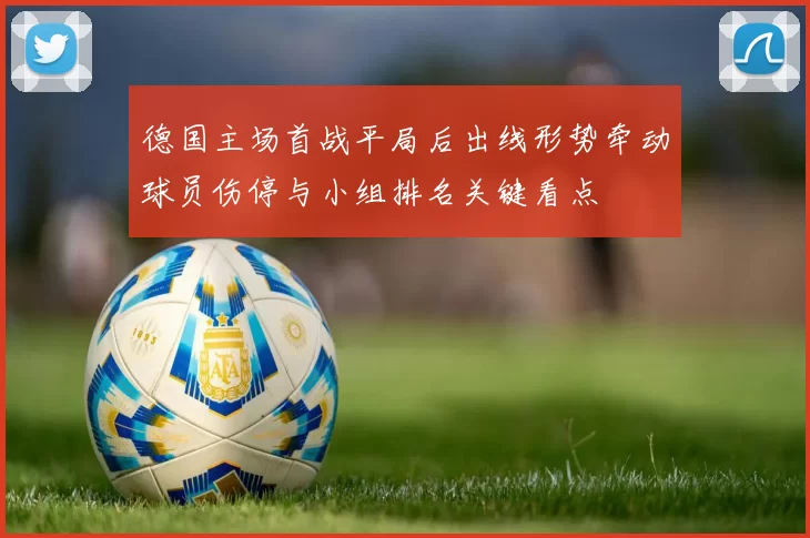 德国主场首战平局后出线形势牵动球员伤停与小组排名关键看点