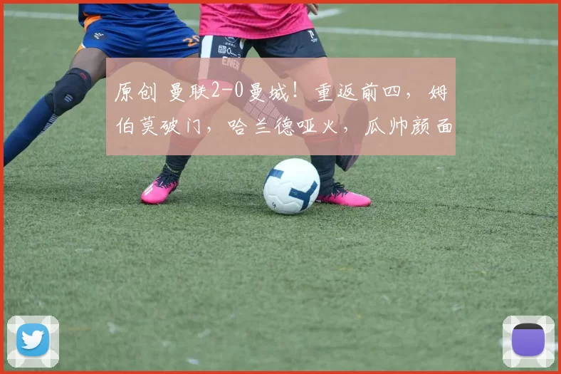 原创 曼联2-0曼城!重返前四,姆伯莫破门,哈兰德哑火,瓜帅颜面无存