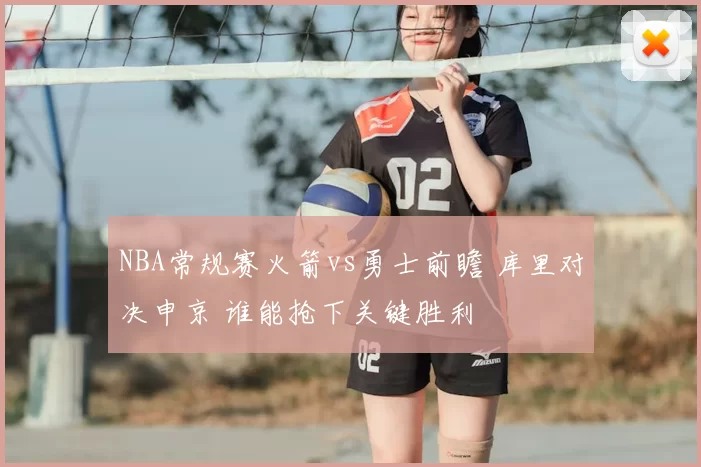 NBA常规赛火箭vs勇士前瞻 库里对决申京 谁能抢下关键胜利