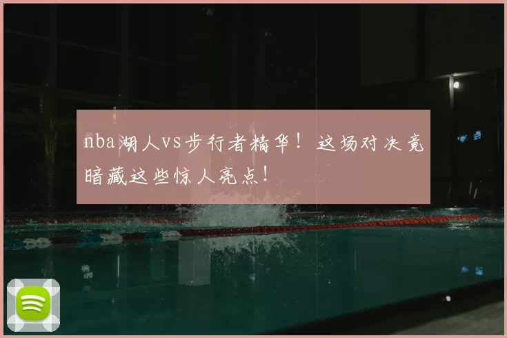 nba湖人vs步行者精华！这场对决竟暗藏这些惊人亮点！