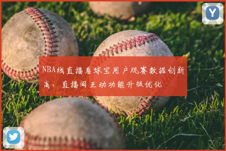 NBA线直播看球宝用户观赛数据创新高，直播间互动功能升级优化