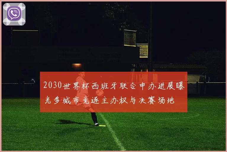 2030世界杯西班牙联合申办进展曝光多城市竞逐主办权与决赛场地