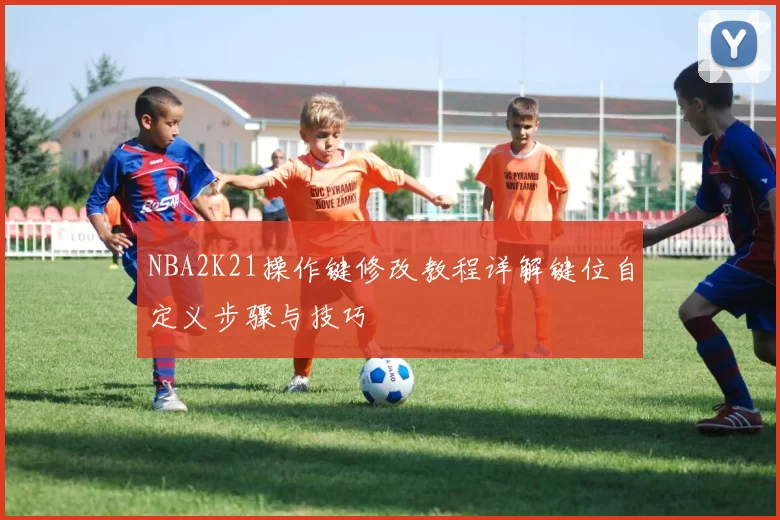 NBA2K21操作键修改教程详解键位自定义步骤与技巧