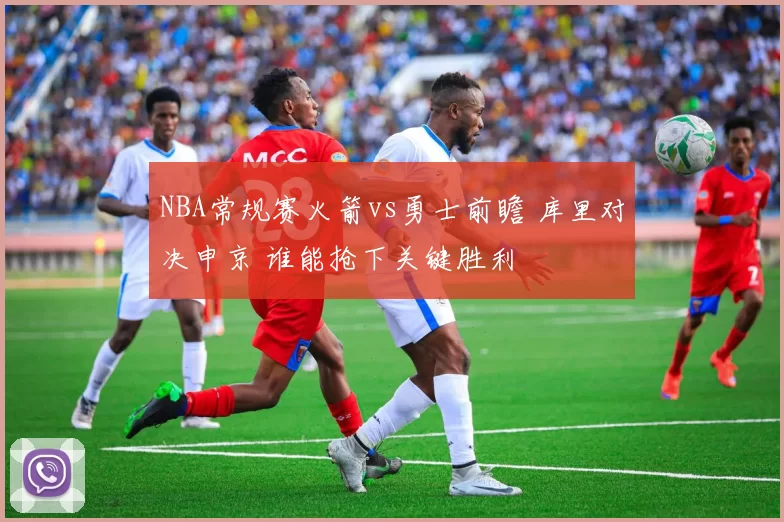 NBA常规赛火箭vs勇士前瞻 库里对决申京 谁能抢下关键胜利