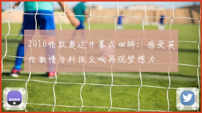 2016伦敦奥运开幕式回眸：感受英伦激情与科技交响再现梦想力