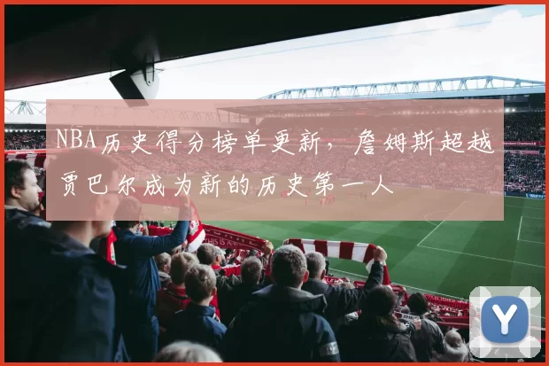 NBA历史得分榜单更新，詹姆斯超越贾巴尔成为新的历史第一人