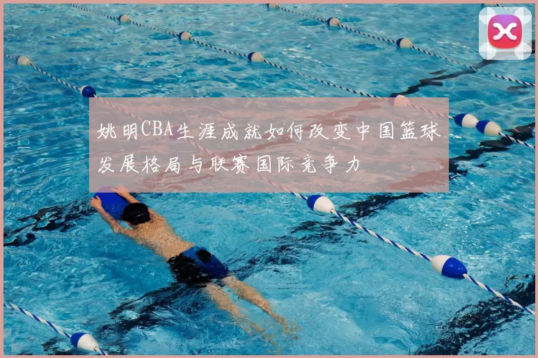 姚明CBA生涯成就如何改变中国篮球发展格局与联赛国际竞争力