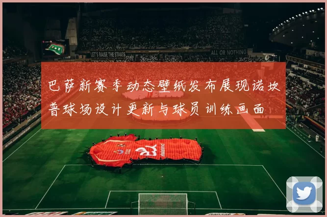 巴萨新赛季动态壁纸发布展现诺坎普球场设计更新与球员训练画面