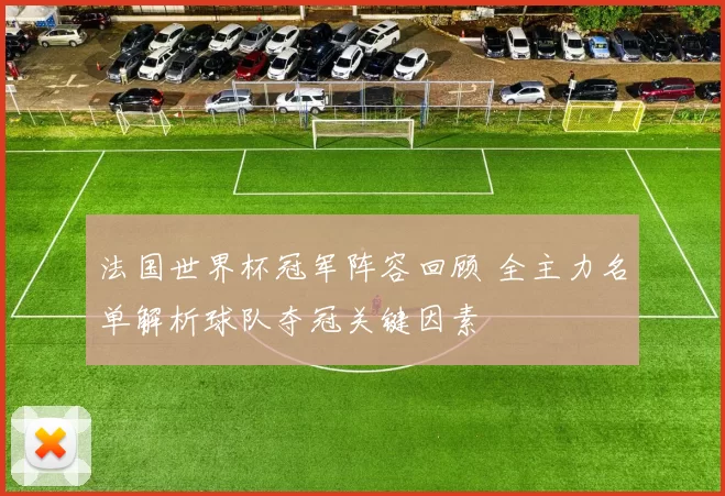 法国世界杯冠军阵容回顾 全主力名单解析球队夺冠关键因素