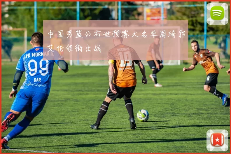 中国男篮公布世预赛大名单周琦郭艾伦领衔出战