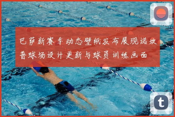 巴萨新赛季动态壁纸发布展现诺坎普球场设计更新与球员训练画面