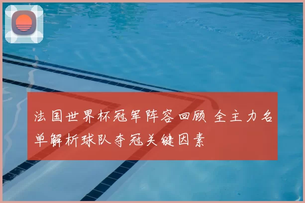 法国世界杯冠军阵容回顾 全主力名单解析球队夺冠关键因素