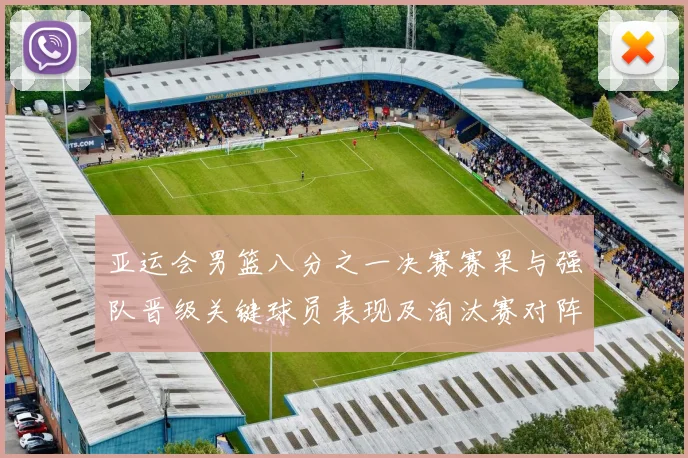 亚运会男篮八分之一决赛赛果与强队晋级关键球员表现及淘汰赛对阵前瞻